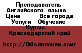  Преподаватель  Английского  языка  › Цена ­ 500 - Все города Услуги » Обучение. Курсы   . Краснодарский край